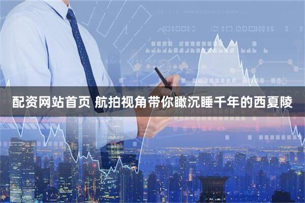 配资网站首页 航拍视角带你瞰沉睡千年的西夏陵