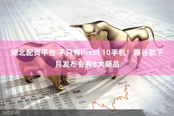 湖北配资平台 不只有Pixel 10手机！曝谷歌下月发布会有8大新品