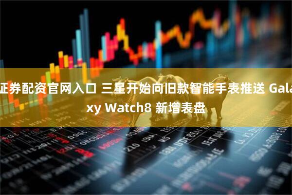 证券配资官网入口 三星开始向旧款智能手表推送 Galaxy Watch8 新增表盘