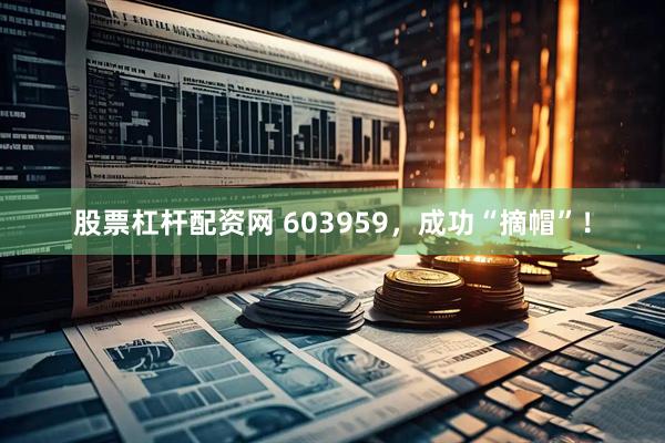 股票杠杆配资网 603959，成功“摘帽”！