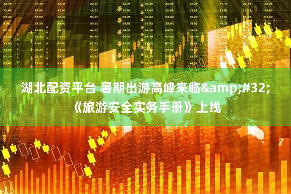 湖北配资平台 暑期出游高峰来临&#32;《旅游安全实务手册》上线