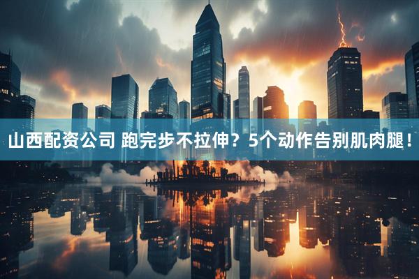 山西配资公司 跑完步不拉伸？5个动作告别肌肉腿！
