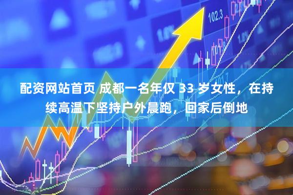 配资网站首页 成都一名年仅 33 岁女性，在持续高温下坚持户外晨跑，回家后倒地