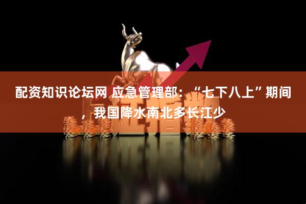 配资知识论坛网 应急管理部：“七下八上”期间，我国降水南北多长江少