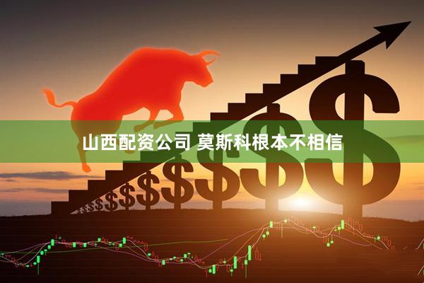 山西配资公司 莫斯科根本不相信
