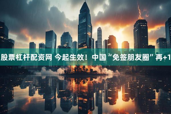 股票杠杆配资网 今起生效！中国“免签朋友圈”再+1