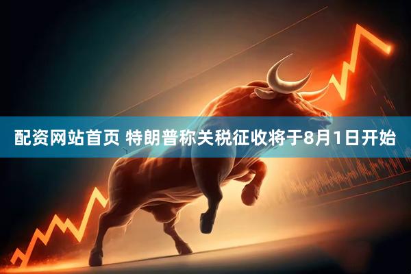 配资网站首页 特朗普称关税征收将于8月1日开始