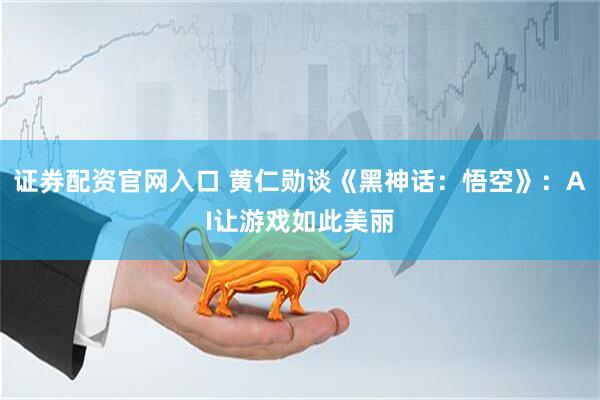 证券配资官网入口 黄仁勋谈《黑神话：悟空》：AI让游戏如此美丽