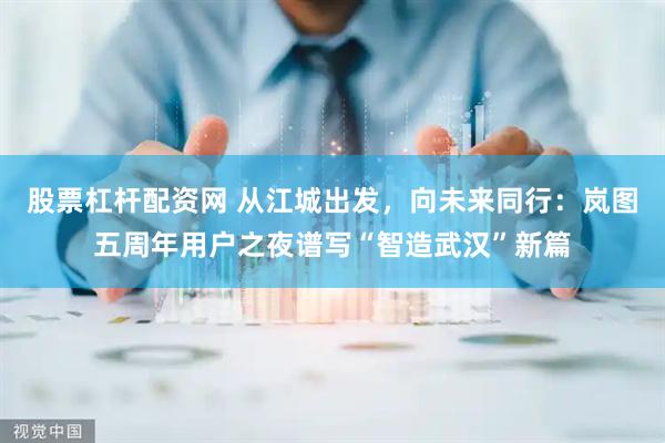 股票杠杆配资网 从江城出发，向未来同行：岚图五周年用户之夜谱写“智造武汉”新篇
