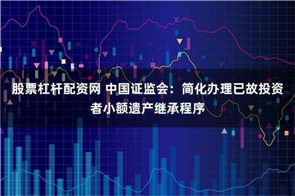 股票杠杆配资网 中国证监会：简化办理已故投资者小额遗产继承程序