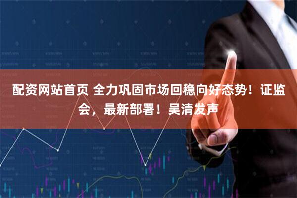 配资网站首页 全力巩固市场回稳向好态势！证监会，最新部署！吴清发声