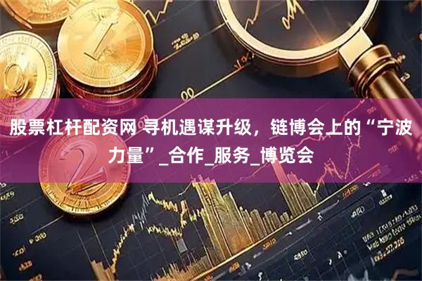 股票杠杆配资网 寻机遇谋升级，链博会上的“宁波力量”_合作_服务_博览会