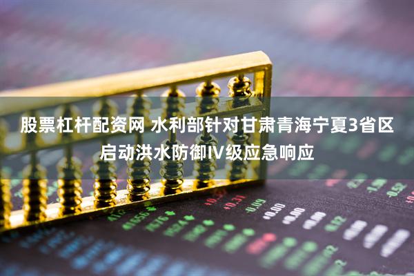 股票杠杆配资网 水利部针对甘肃青海宁夏3省区启动洪水防御Ⅳ级应急响应
