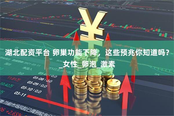 湖北配资平台 卵巢功能下降，这些预兆你知道吗？_女性_卵泡_激素