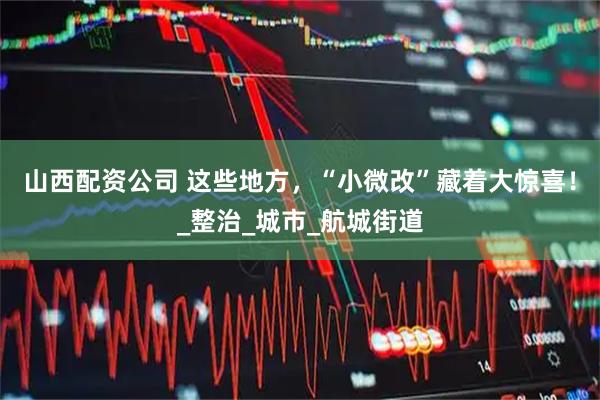 山西配资公司 这些地方，“小微改”藏着大惊喜！_整治_城市_航城街道