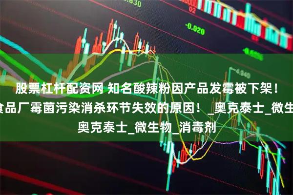 股票杠杆配资网 知名酸辣粉因产品发霉被下架！深入分析食品厂霉菌污染消杀环节失效的原因！_奥克泰士_微生物_消毒剂