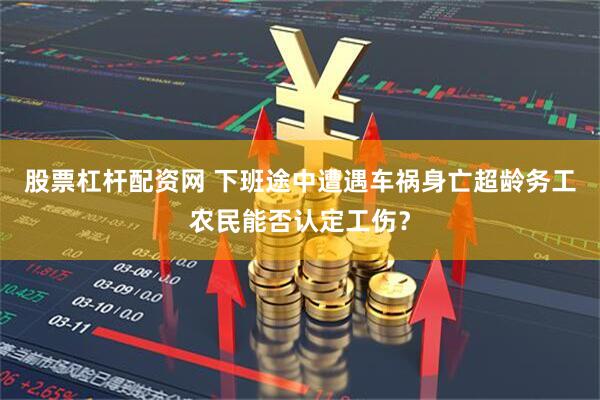 股票杠杆配资网 下班途中遭遇车祸身亡超龄务工农民能否认定工伤？