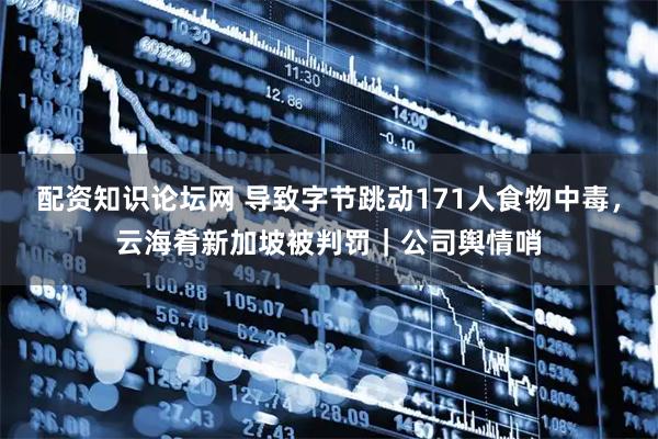 配资知识论坛网 导致字节跳动171人食物中毒，云海肴新加坡被判罚｜公司舆情哨