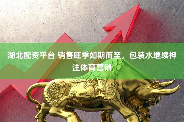 湖北配资平台 销售旺季如期而至，包装水继续押注体育营销