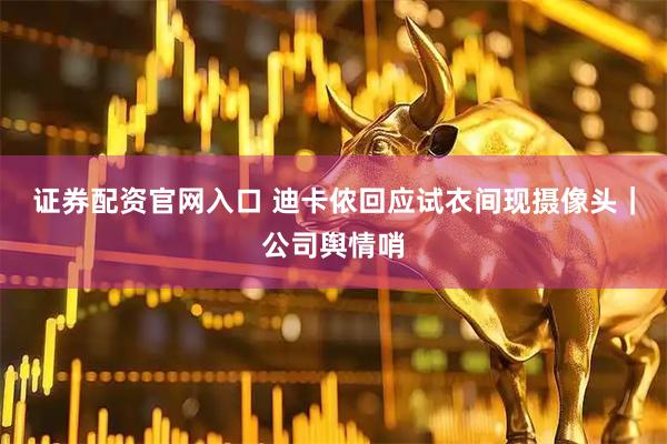 证券配资官网入口 迪卡侬回应试衣间现摄像头｜公司舆情哨