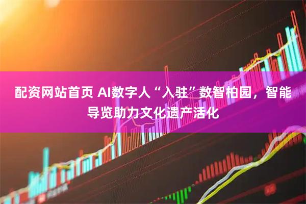 配资网站首页 AI数字人“入驻”数智柏园，智能导览助力文化遗产活化