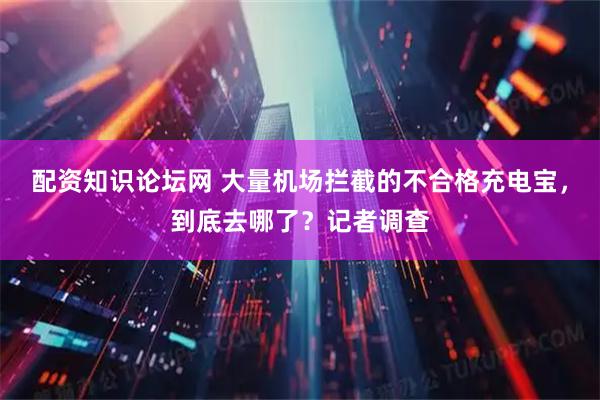 配资知识论坛网 大量机场拦截的不合格充电宝，到底去哪了？记者调查