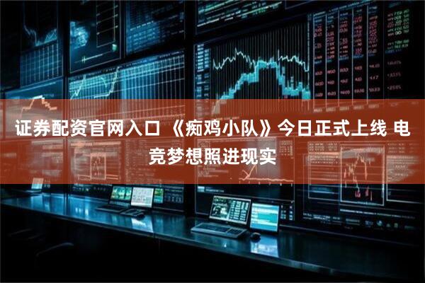 证券配资官网入口 《痴鸡小队》今日正式上线 电竞梦想照进现实