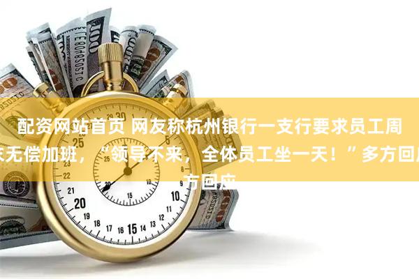 配资网站首页 网友称杭州银行一支行要求员工周末无偿加班，“领导不来，全体员工坐一天！”多方回应