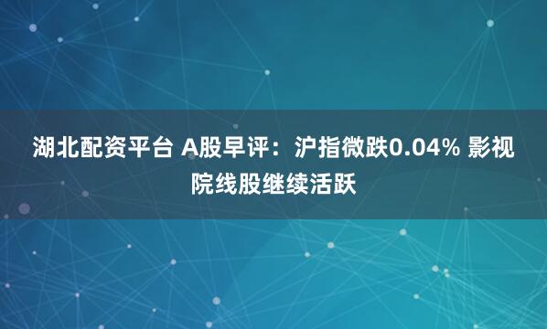 湖北配资平台 A股早评：沪指微跌0.04% 影视院线股继续活跃