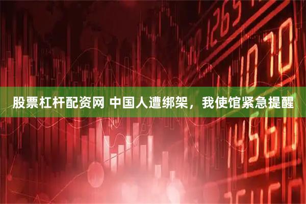 股票杠杆配资网 中国人遭绑架，我使馆紧急提醒