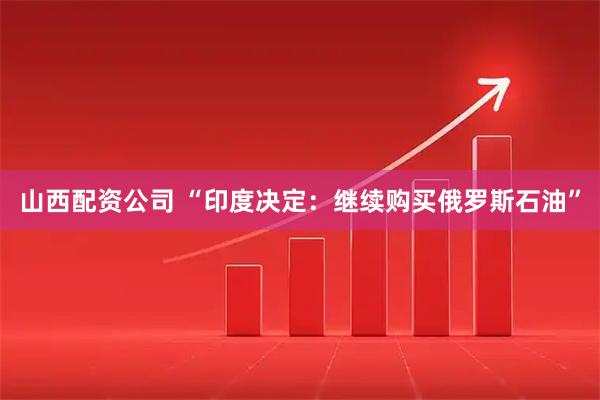 山西配资公司 “印度决定：继续购买俄罗斯石油”