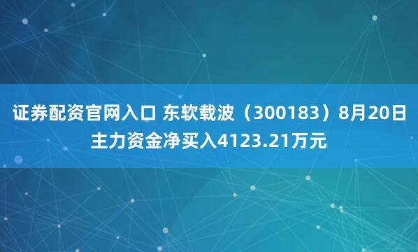 证券配资官网入口 东软载波（300183）8月20日主力资金净买入4123.21万元