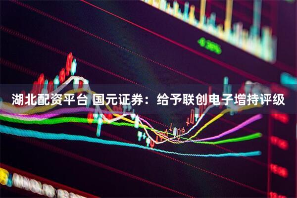 湖北配资平台 国元证券：给予联创电子增持评级