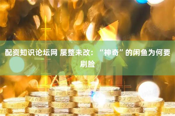 配资知识论坛网 屡整未改：“神奇”的闲鱼为何要刷脸