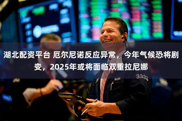 湖北配资平台 厄尔尼诺反应异常，今年气候恐将剧变，2025年或将面临双重拉尼娜