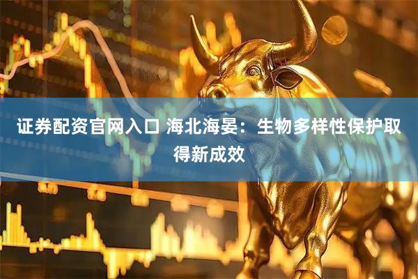 证券配资官网入口 海北海晏：生物多样性保护取得新成效