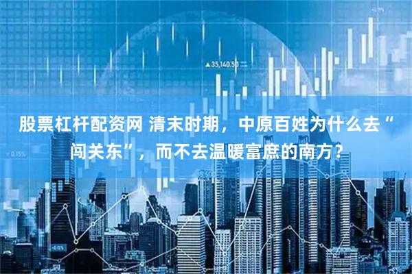 股票杠杆配资网 清末时期，中原百姓为什么去“闯关东”，而不去温暖富庶的南方？