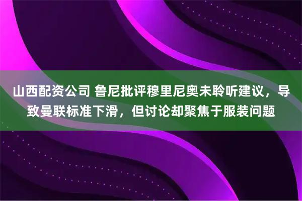 山西配资公司 鲁尼批评穆里尼奥未聆听建议，导致曼联标准下滑，但讨论却聚焦于服装问题