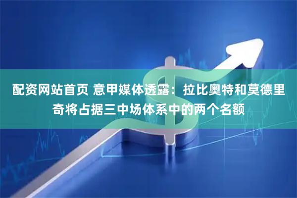 配资网站首页 意甲媒体透露：拉比奥特和莫德里奇将占据三中场体系中的两个名额