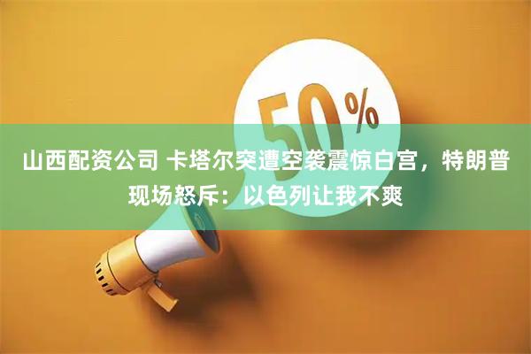 山西配资公司 卡塔尔突遭空袭震惊白宫，特朗普现场怒斥：以色列让我不爽