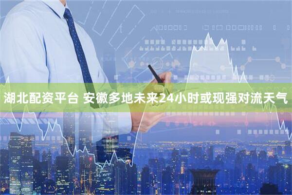 湖北配资平台 安徽多地未来24小时或现强对流天气