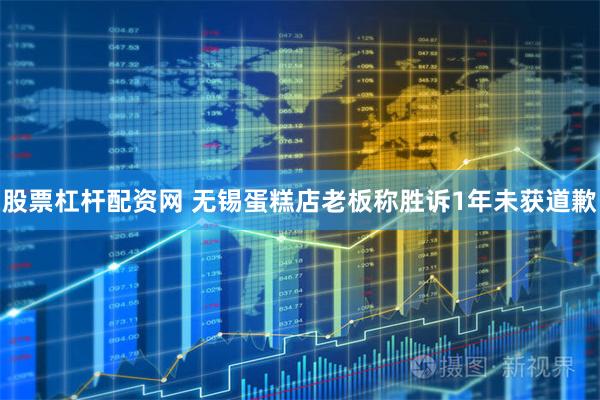 股票杠杆配资网 无锡蛋糕店老板称胜诉1年未获道歉