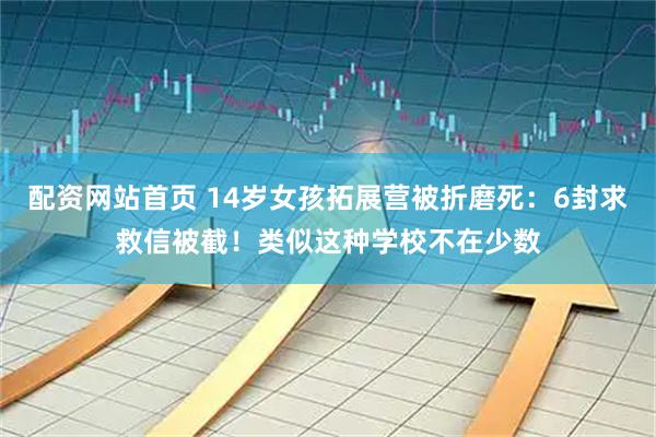 配资网站首页 14岁女孩拓展营被折磨死：6封求救信被截！类似这种学校不在少数
