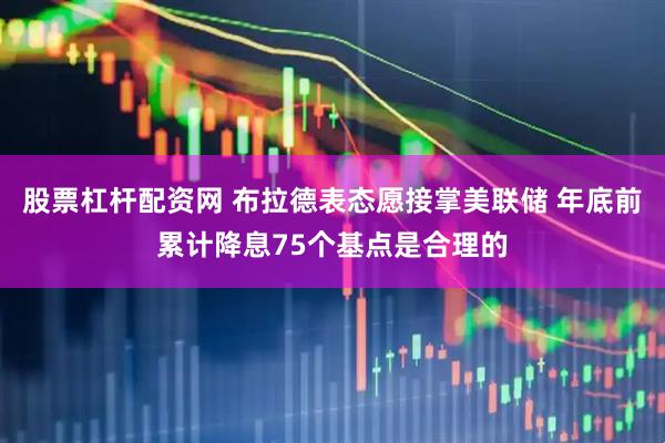 股票杠杆配资网 布拉德表态愿接掌美联储 年底前累计降息75个基点是合理的