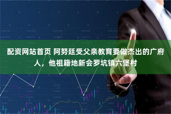 配资网站首页 阿努廷受父亲教育要做杰出的广府人，他祖籍地新会罗坑镇六堡村