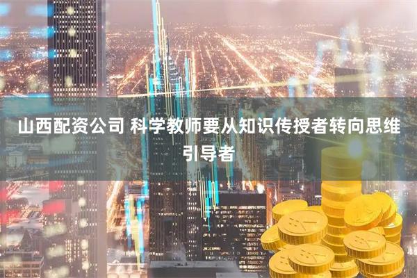 山西配资公司 科学教师要从知识传授者转向思维引导者