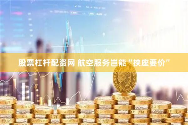 股票杠杆配资网 航空服务岂能“挟座要价”