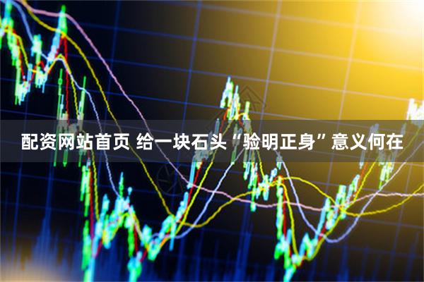 配资网站首页 给一块石头“验明正身”意义何在