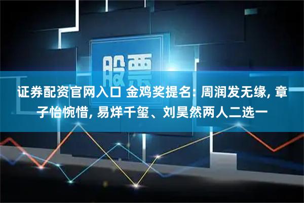 证券配资官网入口 金鸡奖提名: 周润发无缘, 章子怡惋惜, 易烊千玺、刘昊然两人二选一