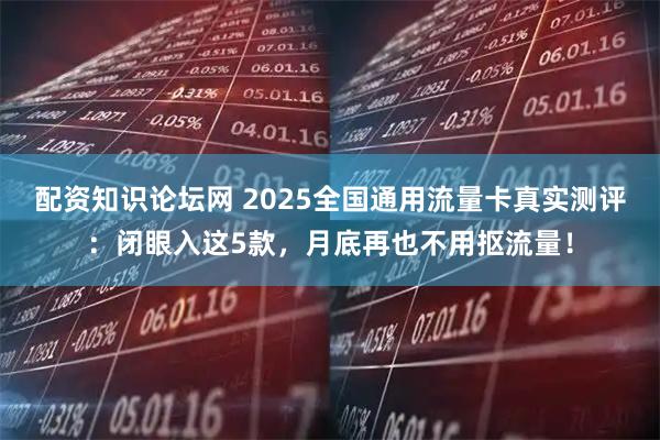 配资知识论坛网 2025全国通用流量卡真实测评：闭眼入这5款，月底再也不用抠流量！